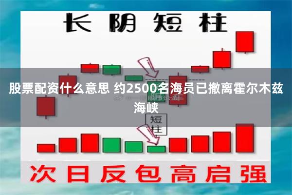 股票配资什么意思 约2500名海员已撤离霍尔木兹海峡