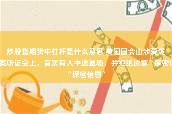 炒股指期货中杠杆是什么意思 美国国会山涉爱泼斯坦案听证会上，首次有人中途退场，并拒绝透露“保密信息”