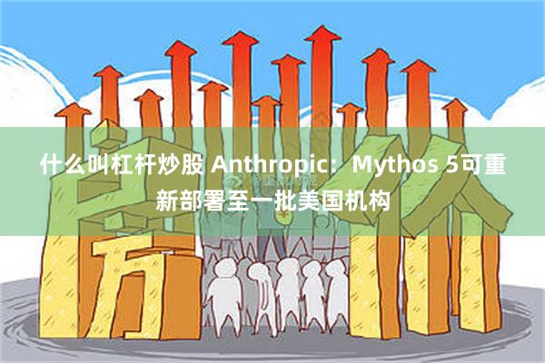 什么叫杠杆炒股 Anthropic：Mythos 5可重新部署至一批美国机构