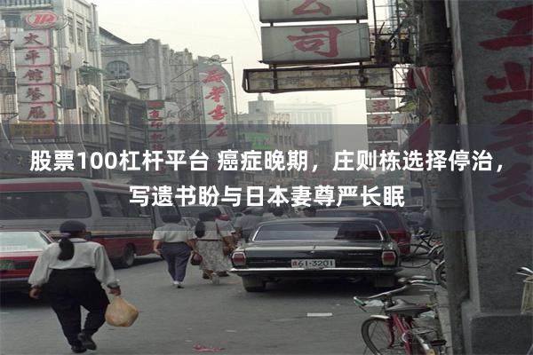 股票100杠杆平台 癌症晚期，庄则栋选择停治，写遗书盼与日本妻尊严长眠