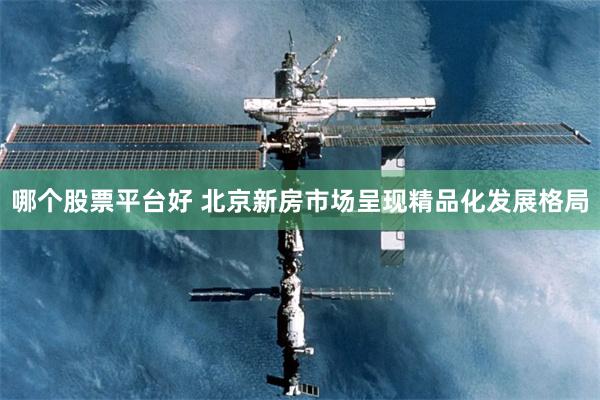 哪个股票平台好 北京新房市场呈现精品化发展格局