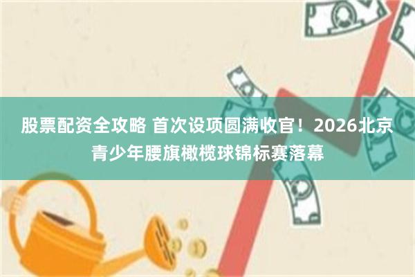 股票配资全攻略 首次设项圆满收官！2026北京青少年腰旗橄榄球锦标赛落幕