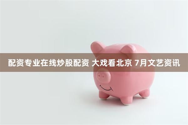 配资专业在线炒股配资 大戏看北京 7月文艺资讯