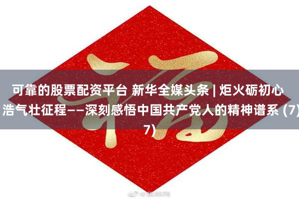 可靠的股票配资平台 新华全媒头条 | 炬火砺初心  浩气壮征程——深刻感悟中国共产党人的精神谱系 (7)
