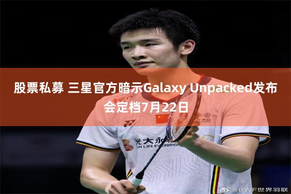 股票私募 三星官方暗示Galaxy Unpacked发布会定档7月22日
