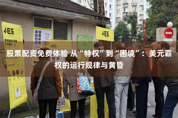 股票配资免费体验 从“特权”到“困境”：美元霸权的运行规律与黄昏