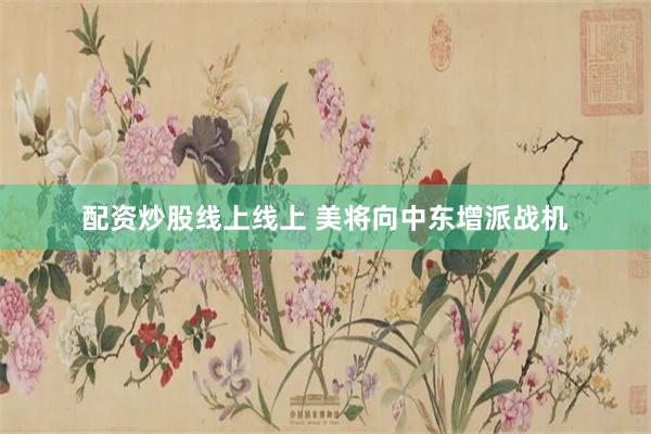 配资炒股线上线上 美将向中东增派战机