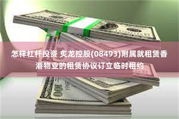 怎样杠杆投资 炙龙控股(08493)附属就租赁香港物业的租赁协议订立临时租约