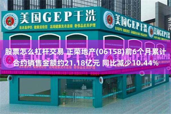 股票怎么杠杆交易 正荣地产(06158)前6个月累计合约销售金额约21.18亿元 同比减少10.44%