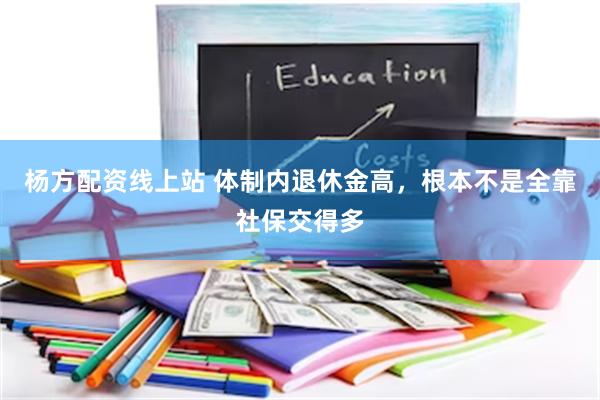 杨方配资线上站 体制内退休金高，根本不是全靠社保交得多