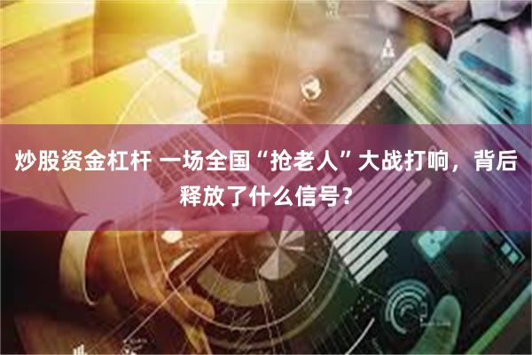 炒股资金杠杆 一场全国“抢老人”大战打响，背后释放了什么信号？