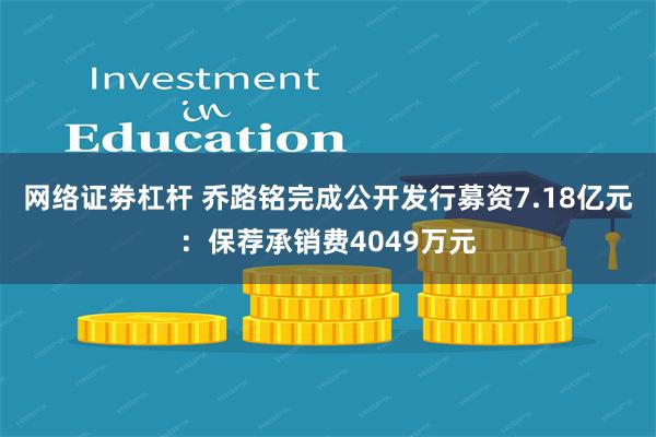 网络证劵杠杆 乔路铭完成公开发行募资7.18亿元：保荐承销费4049万元