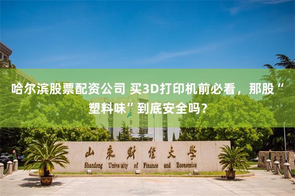 哈尔滨股票配资公司 买3D打印机前必看，那股“塑料味”到底安全吗？