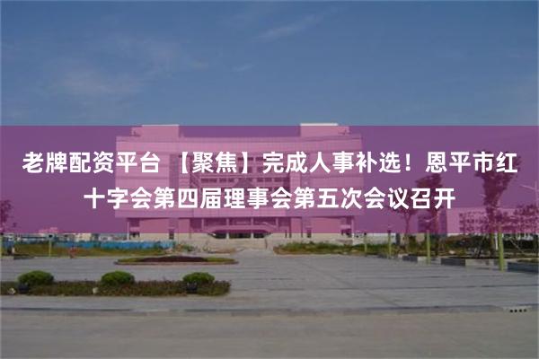 老牌配资平台 【聚焦】完成人事补选！恩平市红十字会第四届理事会第五次会议召开