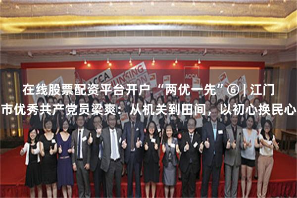 在线股票配资平台开户 “两优一先”⑥ | 江门市优秀共产党员梁爽：从机关到田间，以初心换民心