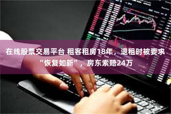 在线股票交易平台 租客租房18年，退租时被要求“恢复如新”，房东索赔24万