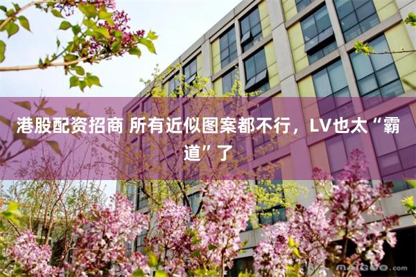 港股配资招商 所有近似图案都不行，LV也太“霸道”了
