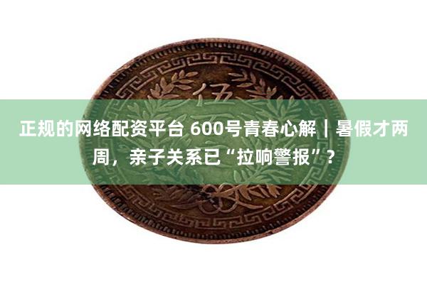 正规的网络配资平台 600号青春心解｜暑假才两周，亲子关系已“拉响警报”？