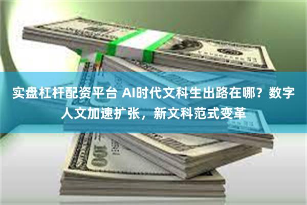 实盘杠杆配资平台 AI时代文科生出路在哪？数字人文加速扩张，新文科范式变革