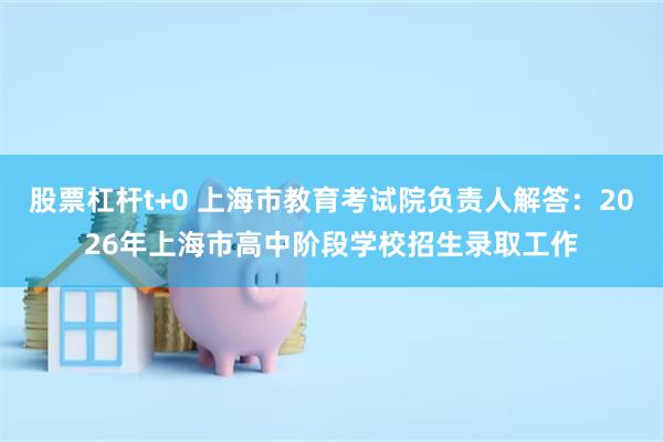 股票杠杆t+0 上海市教育考试院负责人解答:2026年上海市高中阶段学校招生录取工作