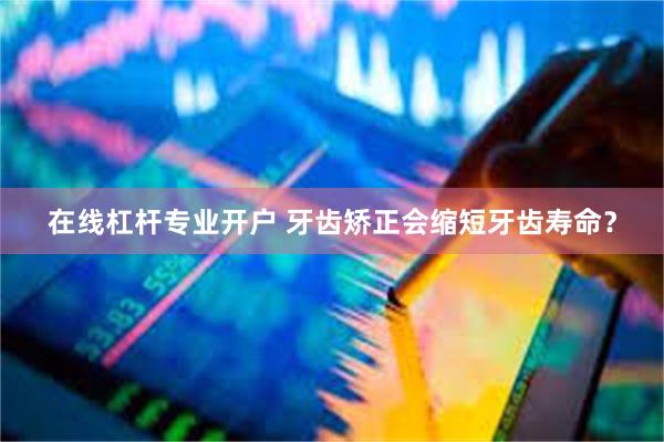 在线杠杆专业开户 牙齿矫正会缩短牙齿寿命？