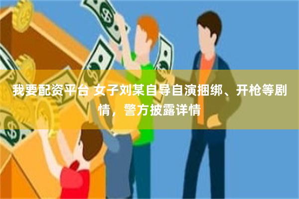 我要配资平台 女子刘某自导自演捆绑、开枪等剧情，警方披露详情
