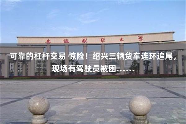 可靠的杠杆交易 惊险！绍兴三辆货车连环追尾，现场有驾驶员被困……