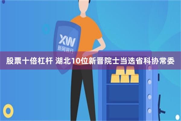 股票十倍杠杆 湖北10位新晋院士当选省科协常委