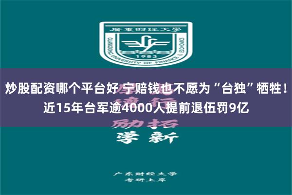 炒股配资哪个平台好 宁赔钱也不愿为“台独”牺牲！近15年台军逾4000人提前退伍罚9亿