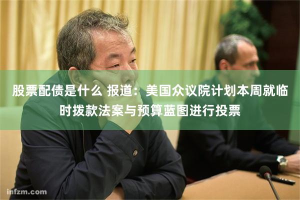 股票配债是什么 报道：美国众议院计划本周就临时拨款法案与预算蓝图进行投票