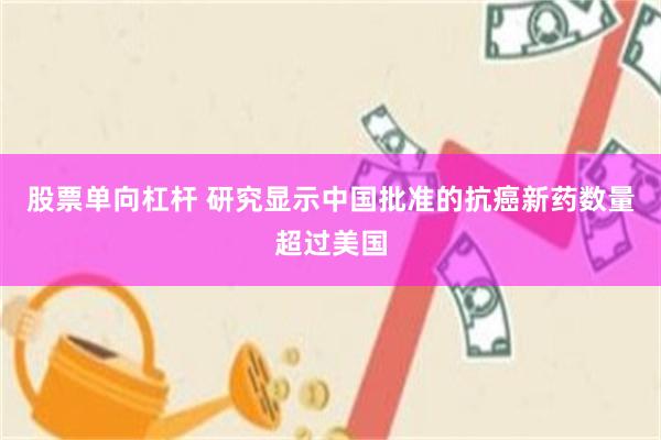 股票单向杠杆 研究显示中国批准的抗癌新药数量超过美国