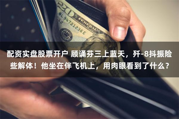 配资实盘股票开户 顾诵芬三上蓝天，歼-8抖振险些解体！他坐在伴飞机上，用肉眼看到了什么？