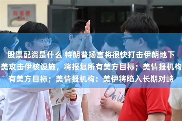 股票配资是什么 特朗普扬言将很快打击伊朗地下核设施,伊朗警告:若美攻击伊核设施,将报复所有美方目标;美情报机构:美伊将陷入长期对峙