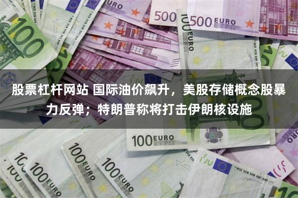 股票杠杆网站 国际油价飙升，美股存储概念股暴力反弹；特朗普称将打击伊朗核设施