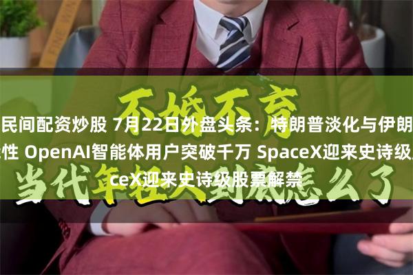 民间配资炒股 7月22日外盘头条：特朗普淡化与伊朗谈判可能性 OpenAI智能体用户突破千万 SpaceX迎来史诗级股票解禁