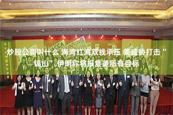炒股公司叫什么 海湾红海双线承压 美威胁打击“镐山” 伊朗称将报复美所有目标