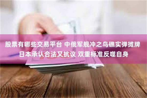 股票有哪些交易平台 中俄军舰冲之鸟礁实弹摊牌 日本承认合法又抗议 双重标准反噬自身