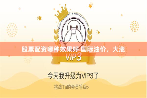 股票配资哪种效果好 国际油价，大涨