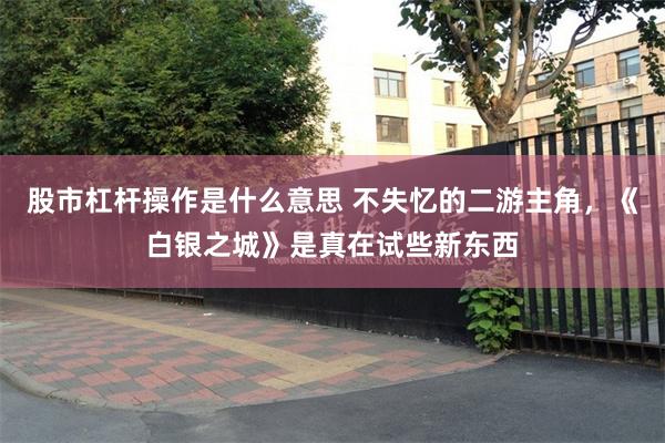 股市杠杆操作是什么意思 不失忆的二游主角，《白银之城》是真在试些新东西