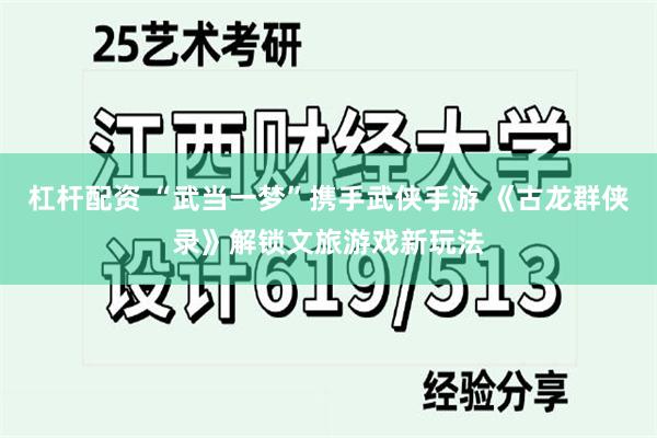 杠杆配资 “武当一梦”携手武侠手游 《古龙群侠录》解锁文旅游戏新玩法