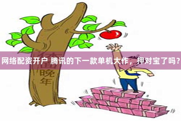 网络配资开户 腾讯的下一款单机大作,押对宝了吗?