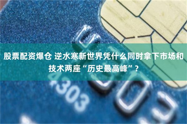 股票配资爆仓 逆水寒新世界凭什么同时拿下市场和技术两座“历史最高峰”？