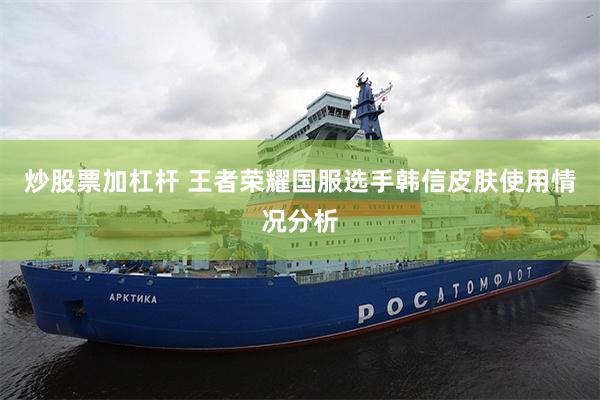 炒股票加杠杆 王者荣耀国服选手韩信皮肤使用情况分析