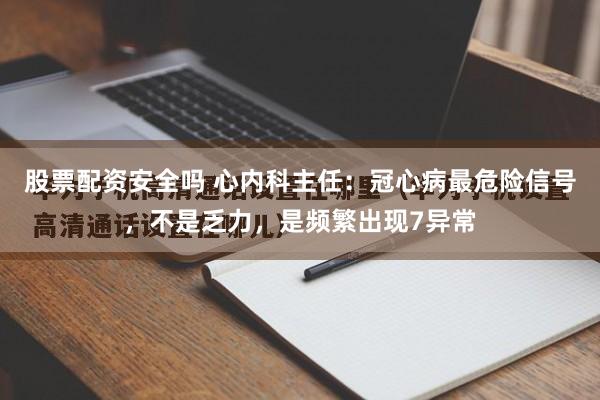 股票配资安全吗 心内科主任：冠心病最危险信号，不是乏力，是频繁出现7异常