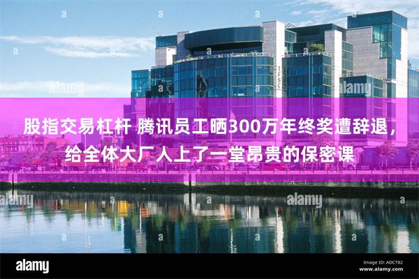 股指交易杠杆 腾讯员工晒300万年终奖遭辞退，给全体大厂人上了一堂昂贵的保密课