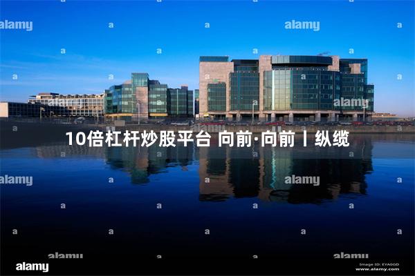 10倍杠杆炒股平台 向前·向前丨纵缆