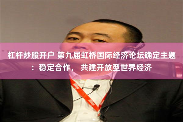 杠杆炒股开户 第九届虹桥国际经济论坛确定主题：稳定合作， 共建开放型世界经济