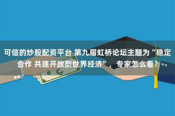 可信的炒股配资平台 第九届虹桥论坛主题为“稳定合作 共建开放型世界经济”，专家怎么看？