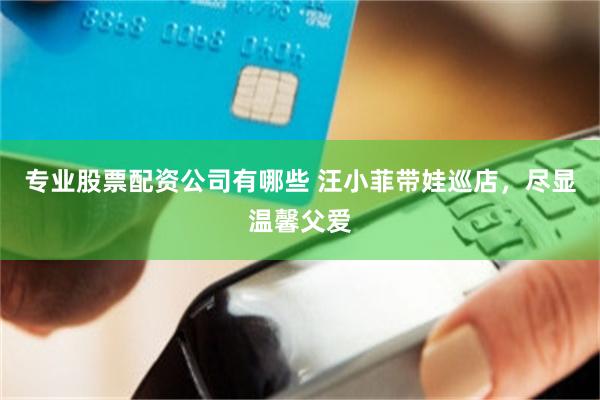 专业股票配资公司有哪些 汪小菲带娃巡店，尽显温馨父爱