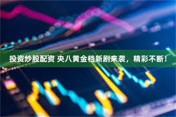投资炒股配资 央八黄金档新剧来袭，精彩不断！